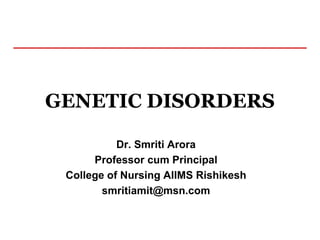 GENETIC DISORDERS
Dr. Smriti Arora
Professor cum Principal
College of Nursing AIIMS Rishikesh
smritiamit@msn.com
 