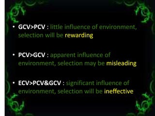 • GCV>PCV : little influence of environment,
selection will be rewarding
• PCV>GCV : apparent influence of
environment, selection may be misleading
• ECV>PCV&GCV : significant influence of
environment, selection will be ineffective
12
 
