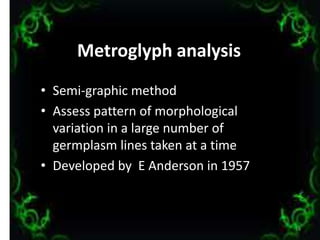 Metroglyph analysis
• Semi-graphic method
• Assess pattern of morphological
variation in a large number of
germplasm lines taken at a time
• Developed by E Anderson in 1957
14
 