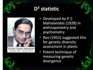 D² statistic
• Developed by P. C
Mahalanobis (1928) in
anthropometry and
psychometry
• Rao (1952) suggested this
for genetic diversity
assessment in plants
• Potent technique of
measuring genetic
divergence
24
 