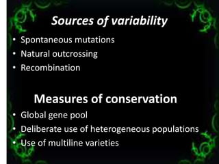 Sources of variability
• Spontaneous mutations
• Natural outcrossing
• Recombination
Measures of conservation
• Global gene pool
• Deliberate use of heterogeneous populations
• Use of multiline varieties
6
 