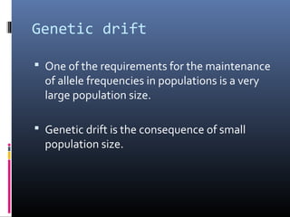 Genetic drift
 One of the requirements for the maintenance
of allele frequencies in populations is a very
large population size.
 Genetic drift is the consequence of small
population size.
 
