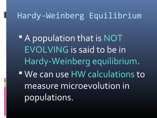 Hardy-Weinberg Equilibrium
 A population that is NOT
EVOLVING is said to be in
Hardy-Weinberg equilibrium.
 We can use HW calculations to
measure microevolution in
populations.
 