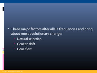  Three major factors alter allele frequencies and bring
about most evolutionary change:
 Natural selection
 Genetic drift
 Gene flow
© 2011 Pearson Education, Inc.
 