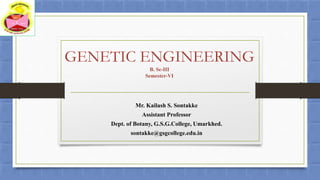 GENETIC ENGINEERING
B. Sc-III
Semester-VI
Mr. Kailash S. Sontakke
Assistant Professor
Dept. of Botany, G.S.G.College, Umarkhed.
sontakke@gsgcollege.edu.in
 