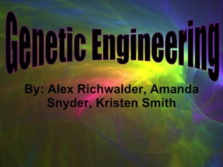 By: Alex Richwalder, Amanda Snyder, Kristen Smith Genetic Engineering 