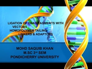 LIGATION OF DNA FRAGMENTS WITH
VECTORS
HOMOPOLYMER TAILING
LINKERS & ADAPTORS

MOHD SAQUIB KHAN
M.SC 3rd SEM
PONDICHERRY UNIVERSITY

 