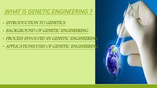 .WHAT IS GENETIC ENGINEERING ?
▪ INTRODUCTION TO GENETICS.
▪ BACKGROUND OF GENETIC ENGINEERING.
▪ PROCESS INVOLVED IN GENETIC ENGINEERING.
▪ APPLICATIONS/USES OF GENETIC ENGINEERING.
 