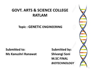 GOVT. ARTS & SCIENCE COLLEGE
RATLAM
Topic : GENETIC ENGINEERING
Submitted to: Submitted by:
Ms Kanushri Ranawat Shivangi Soni
M.SC FINAL
BIOTECHNOLOGY
1
 