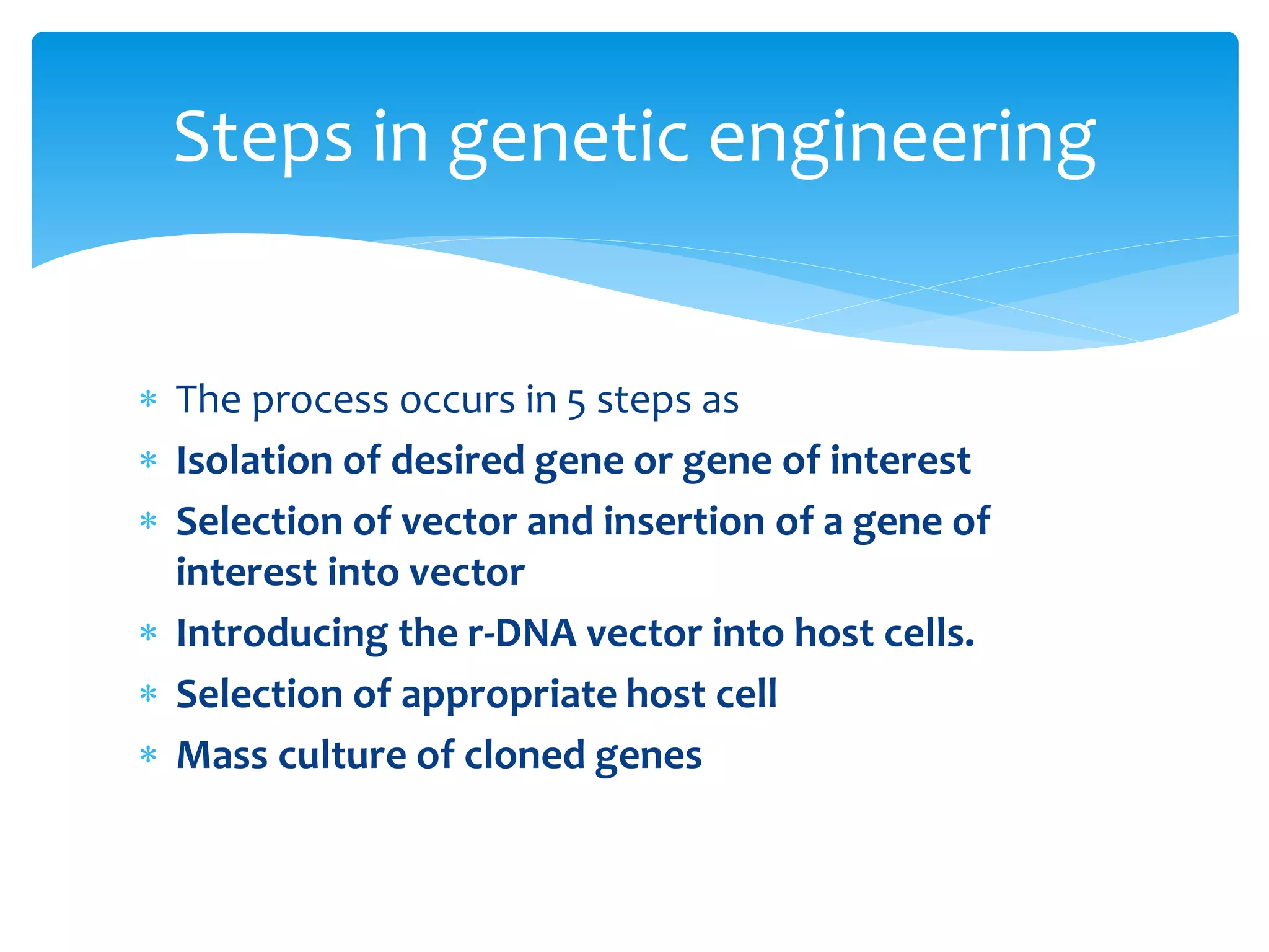  The process occurs in 5 steps as
 Isolation of desired gene or gene of interest
 Selection of vector and insertion of a gene of
interest into vector
 Introducing the r-DNA vector into host cells.
 Selection of appropriate host cell
 Mass culture of cloned genes
Steps in genetic engineering
 