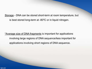 Storage - DNA can be stored short-term at room temperature, but
is best stored long-term at -800C or in liquid nitrogen.
*Average size of DNA fragments is important for applications
involving large regions of DNA sequence/less important for
applications involving short regions of DNA sequence.
 