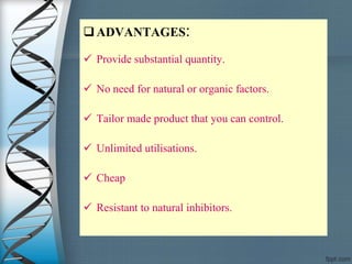 ADVANTAGES:
 Provide substantial quantity.
 No need for natural or organic factors.
 Tailor made product that you can control.
 Unlimited utilisations.
 Cheap
 Resistant to natural inhibitors.
 