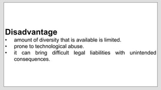 Disadvantage
• amount of diversity that is available is limited.
• prone to technological abuse.
• it can bring difficult legal liabilities with unintended
consequences.
 