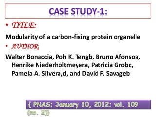 • TITLE:
Modularity of a carbon-fixing protein organelle
• AUTHOR:
Walter Bonaccia, Poh K. Tengb, Bruno Afonsoa,
Henrike Niederholtmeyera, Patricia Grobc,
Pamela A. Silvera,d, and David F. Savageb
 