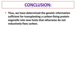 • Thus, we have determined the genetic information
sufficient for transplanting a carbon-fixing protein
organelle into new hosts that otherwise do not
reductively fixes carbon.
 