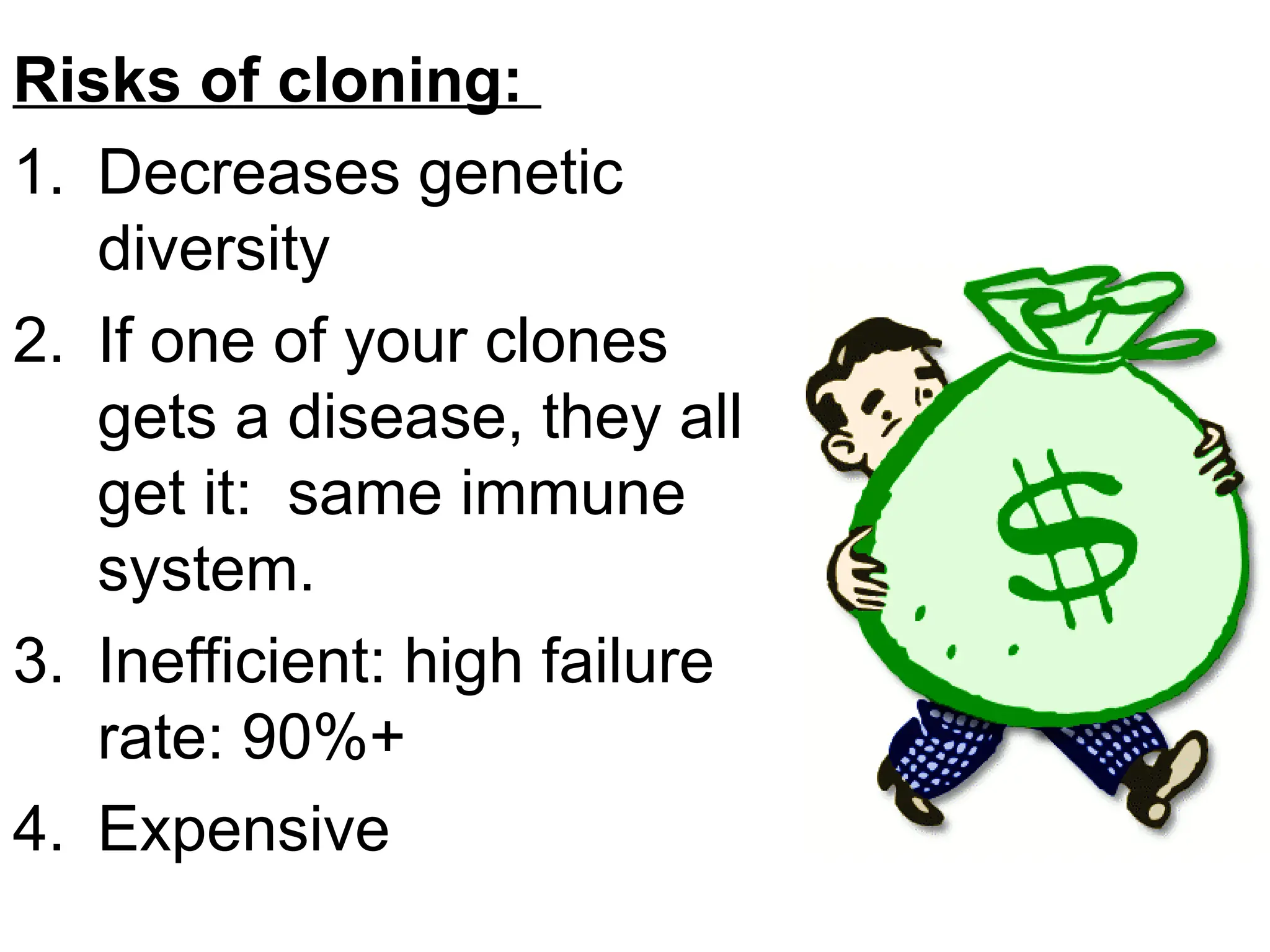 Risks of cloning:
1. Decreases genetic
diversity
2. If one of your clones
gets a disease, they all
get it: same immune
system.
3. Inefficient: high failure
rate: 90%+
4. Expensive
 