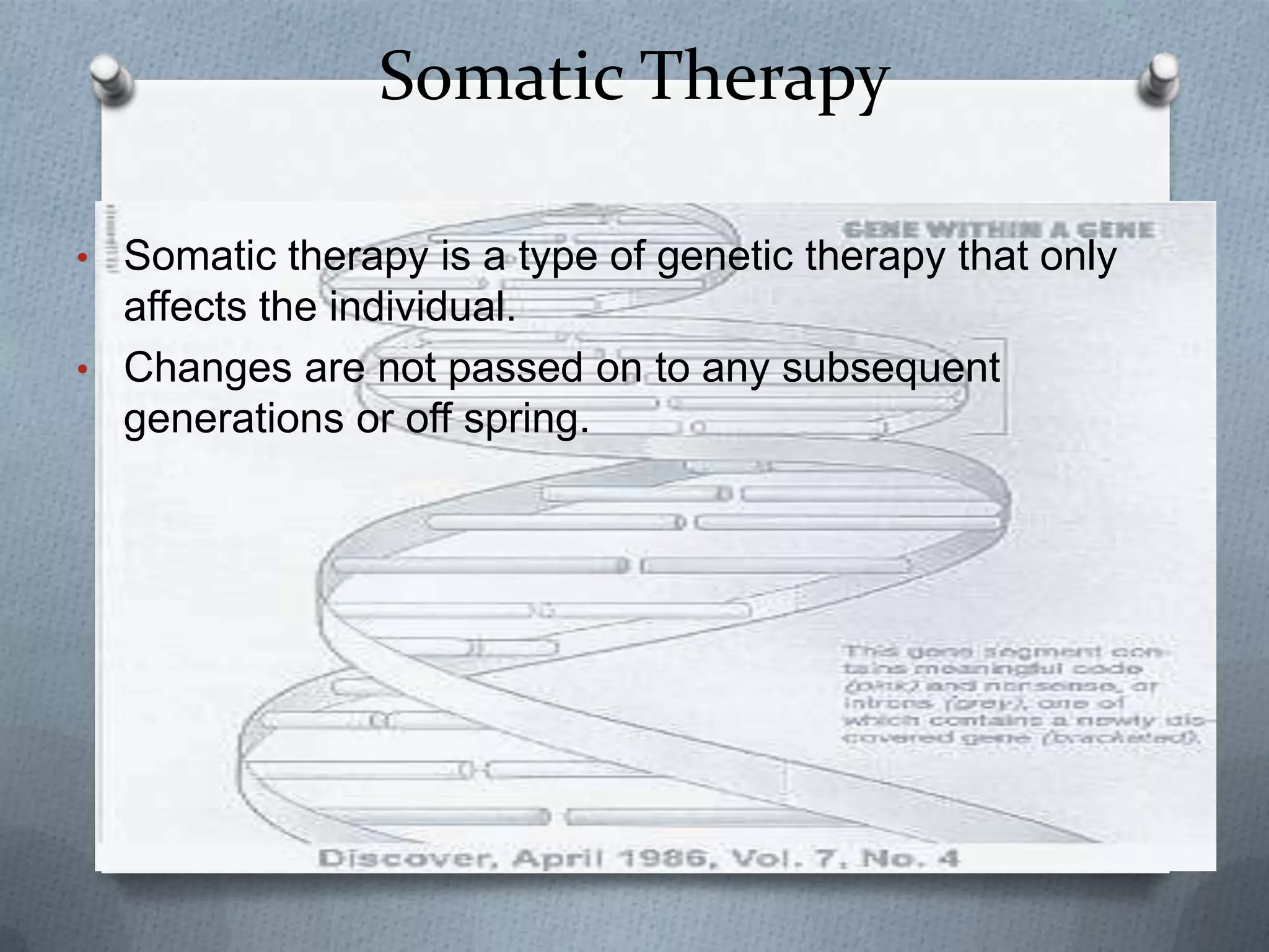 Somatic Therapy

• Somatic therapy is a type of genetic therapy that only
  affects the individual.
• Changes are not passed on to any subsequent
  generations or off spring.
 