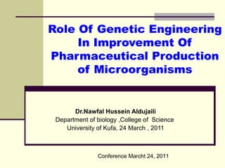 Role Of Genetic Engineering
In Improvement Of
Pharmaceutical Production
of Microorganisms
Dr.Nawfal Hussein Aldujaili
Department of biology ,College of Science
University of Kufa, 24 March , 2011
Conference Marcht 24, 2011
 