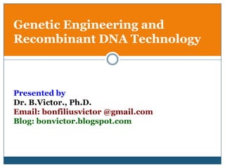 Genetic Engineering and
Recombinant DNA Technology



Presented by
Dr. B.Victor., Ph.D.
Email: bonfiliusvictor @gmail.com
Blog: bonvictor.blogspot.com
 