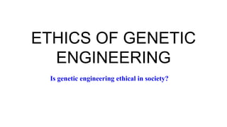 ETHICS OF GENETIC
ENGINEERING
Is genetic engineering ethical in society?
 