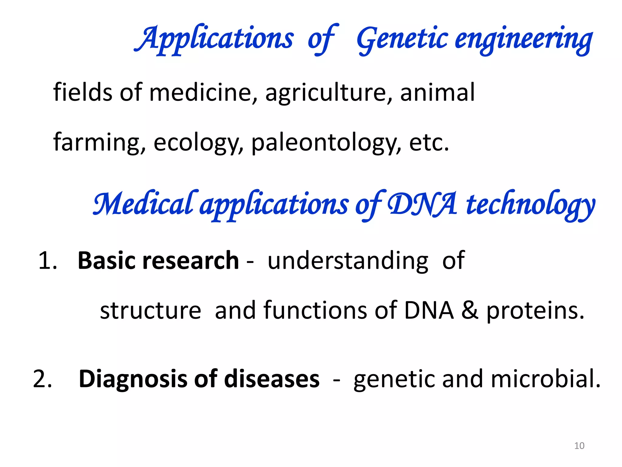Applications of Genetic engineering
fields of medicine, agriculture, animal
farming, ecology, paleontology, etc.

Medical applications of DNA technology
1. Basic research - understanding of
structure and functions of DNA & proteins.

2. Diagnosis of diseases - genetic and microbial.
10

 
