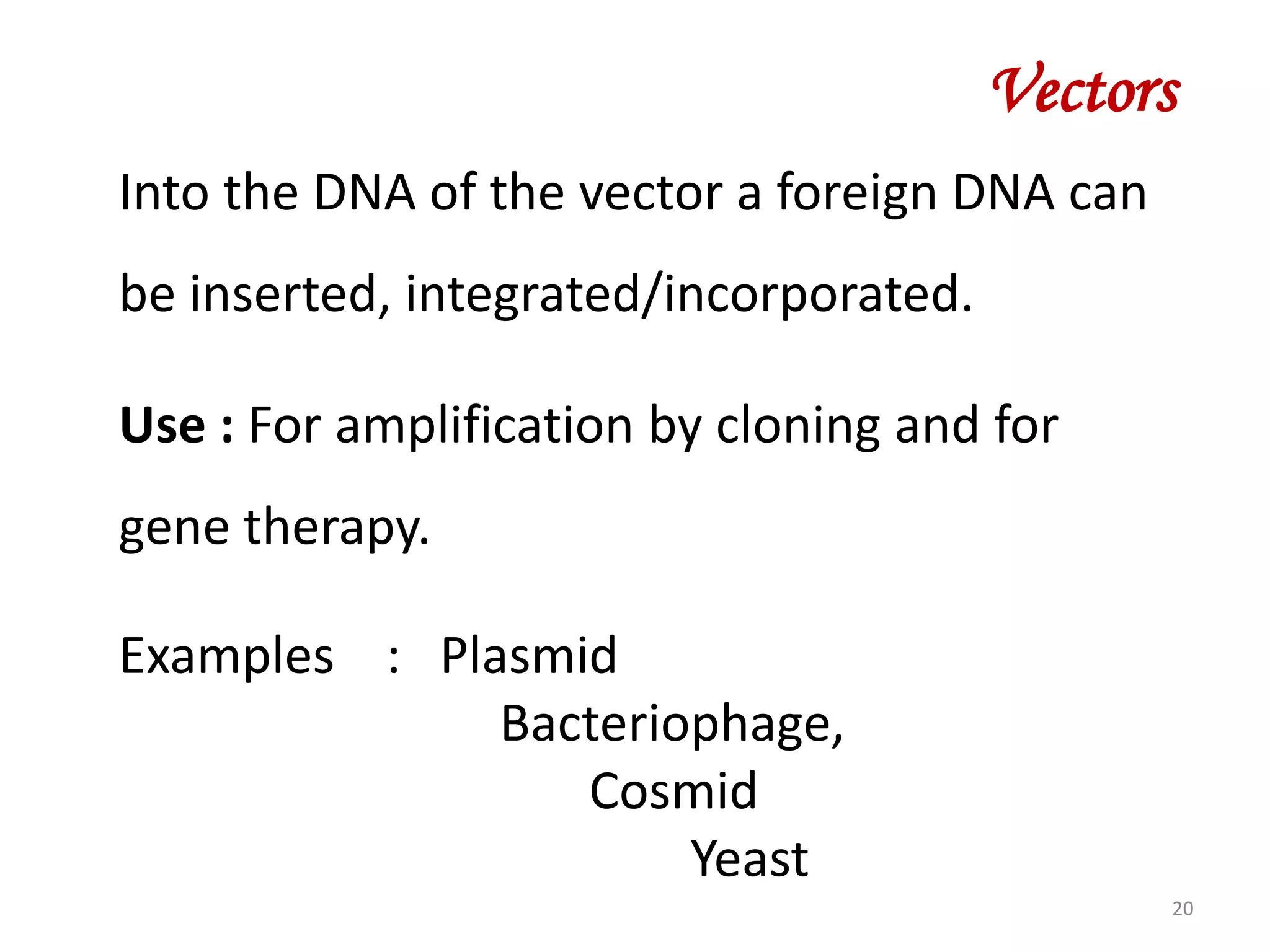 Vectors
Into the DNA of the vector a foreign DNA can
be inserted, integrated/incorporated.
Use : For amplification by cloning and for
gene therapy.
Examples : Plasmid
Bacteriophage,
Cosmid
Yeast
20

 