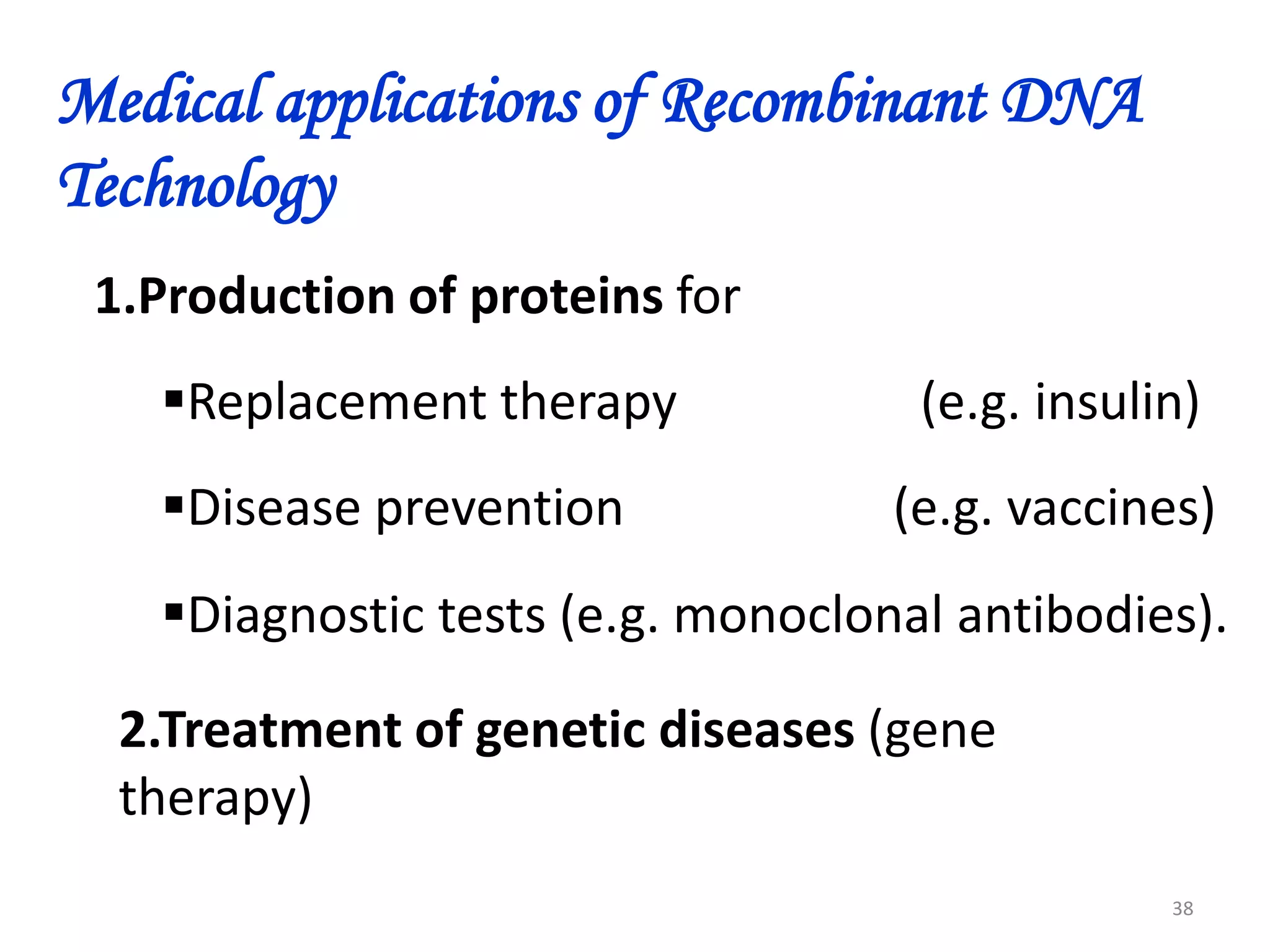 Medical applications of Recombinant DNA
Technology
1.Production of proteins for
Replacement therapy
Disease prevention

(e.g. insulin)
(e.g. vaccines)

Diagnostic tests (e.g. monoclonal antibodies).
2.Treatment of genetic diseases (gene
therapy)
38

 