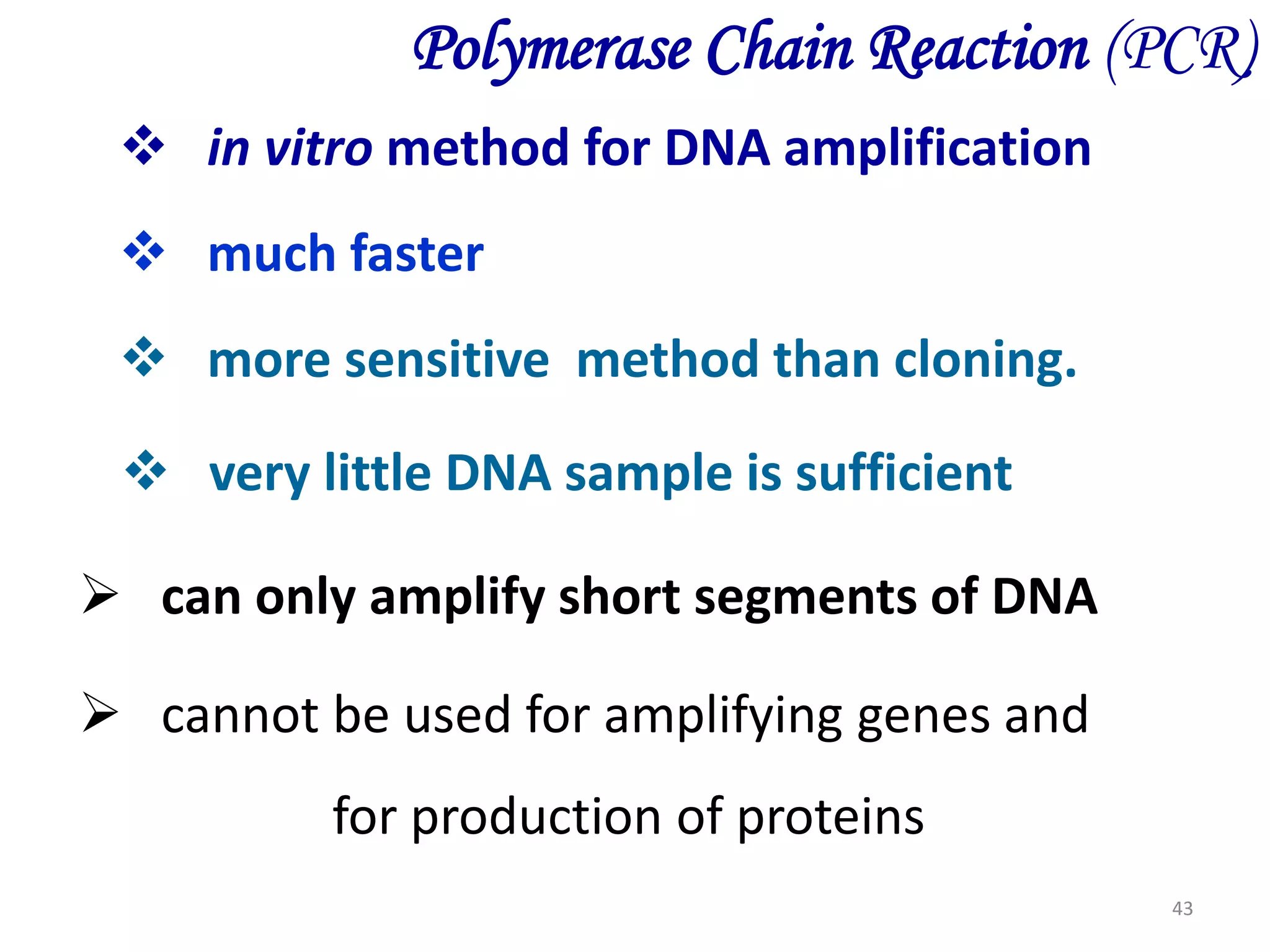 Polymerase Chain Reaction (PCR)
 in vitro method for DNA amplification
 much faster
 more sensitive method than cloning.
 very little DNA sample is sufficient
 can only amplify short segments of DNA

 cannot be used for amplifying genes and
for production of proteins
43

 