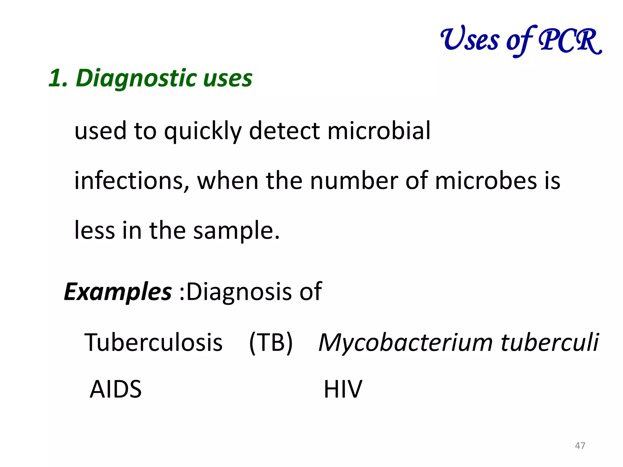 Uses of PCR
1. Diagnostic uses
used to quickly detect microbial

infections, when the number of microbes is
less in the sample.
Examples :Diagnosis of
Tuberculosis (TB) Mycobacterium tuberculi
AIDS

HIV
47

 