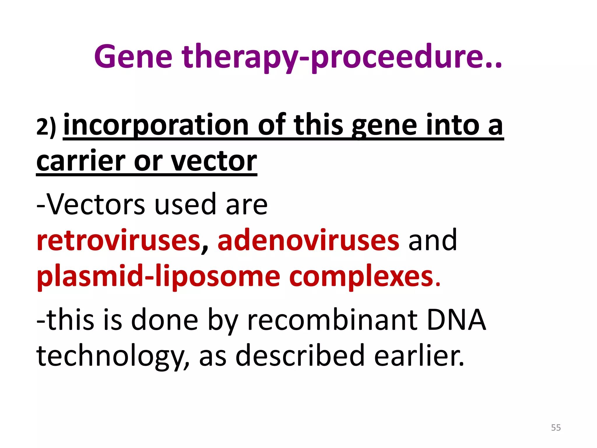 Gene therapy-proceedure..
2) incorporation

of this gene into a

carrier or vector
-Vectors used are
retroviruses, adenoviruses and
plasmid-liposome complexes.
-this is done by recombinant DNA
technology, as described earlier.
55

 