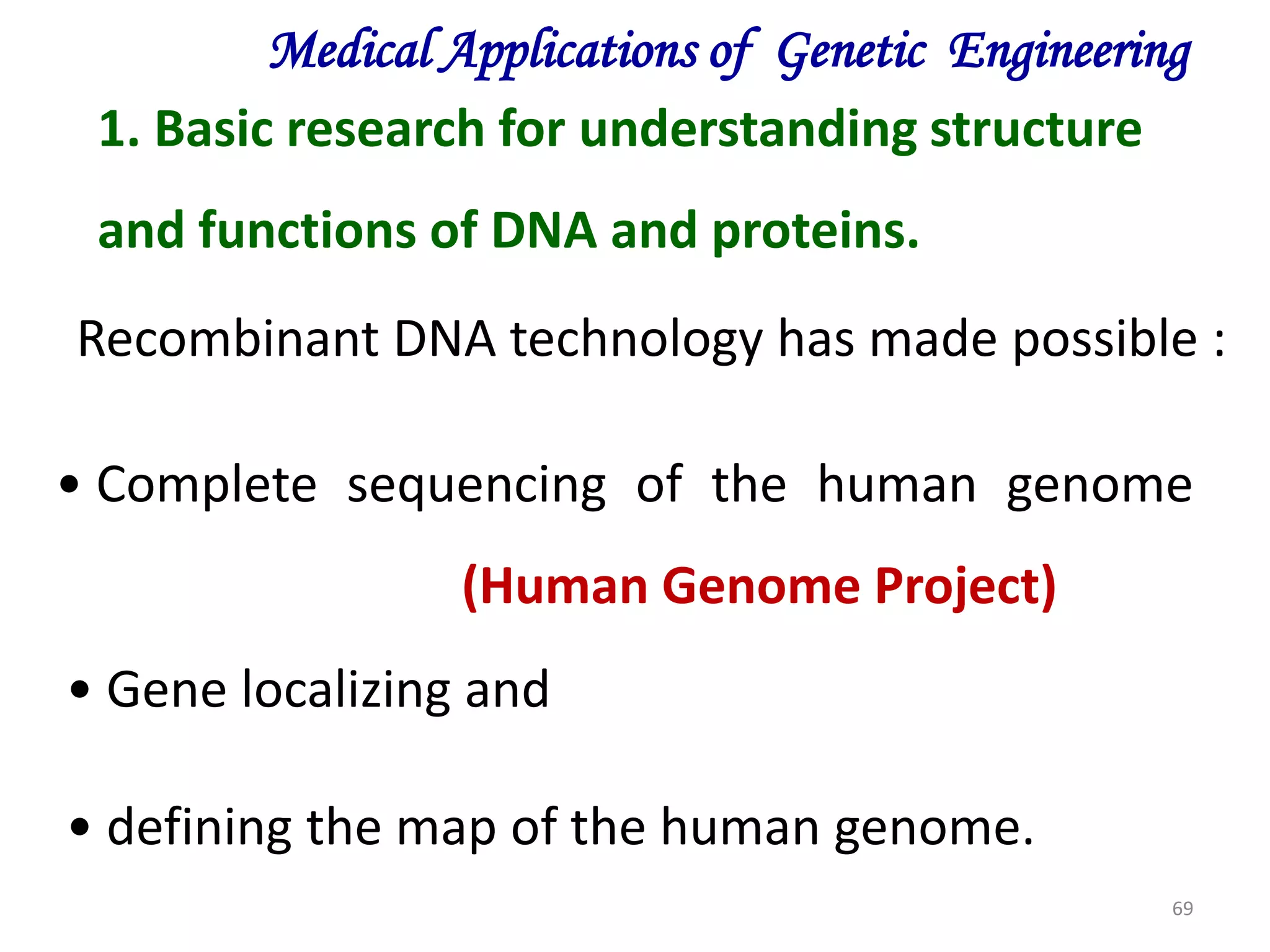 Medical Applications of Genetic Engineering
1. Basic research for understanding structure
and functions of DNA and proteins.
Recombinant DNA technology has made possible :
• Complete sequencing of the human genome
(Human Genome Project)
• Gene localizing and
• defining the map of the human genome.
69

 