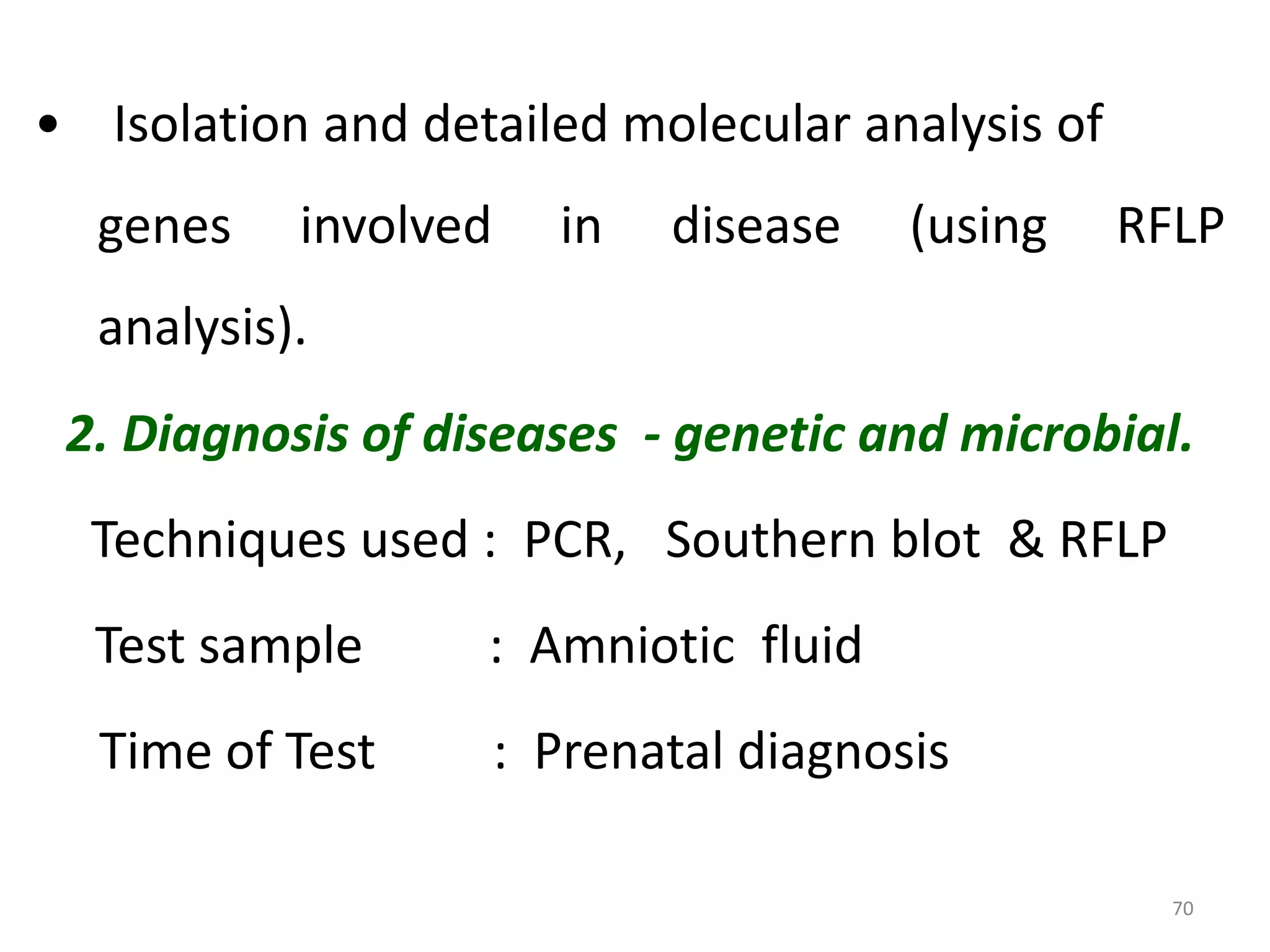 • Isolation and detailed molecular analysis of
genes

involved

in

disease

(using

RFLP

analysis).
2. Diagnosis of diseases - genetic and microbial.
Techniques used : PCR, Southern blot & RFLP
Test sample

: Amniotic fluid

Time of Test

: Prenatal diagnosis
70

 
