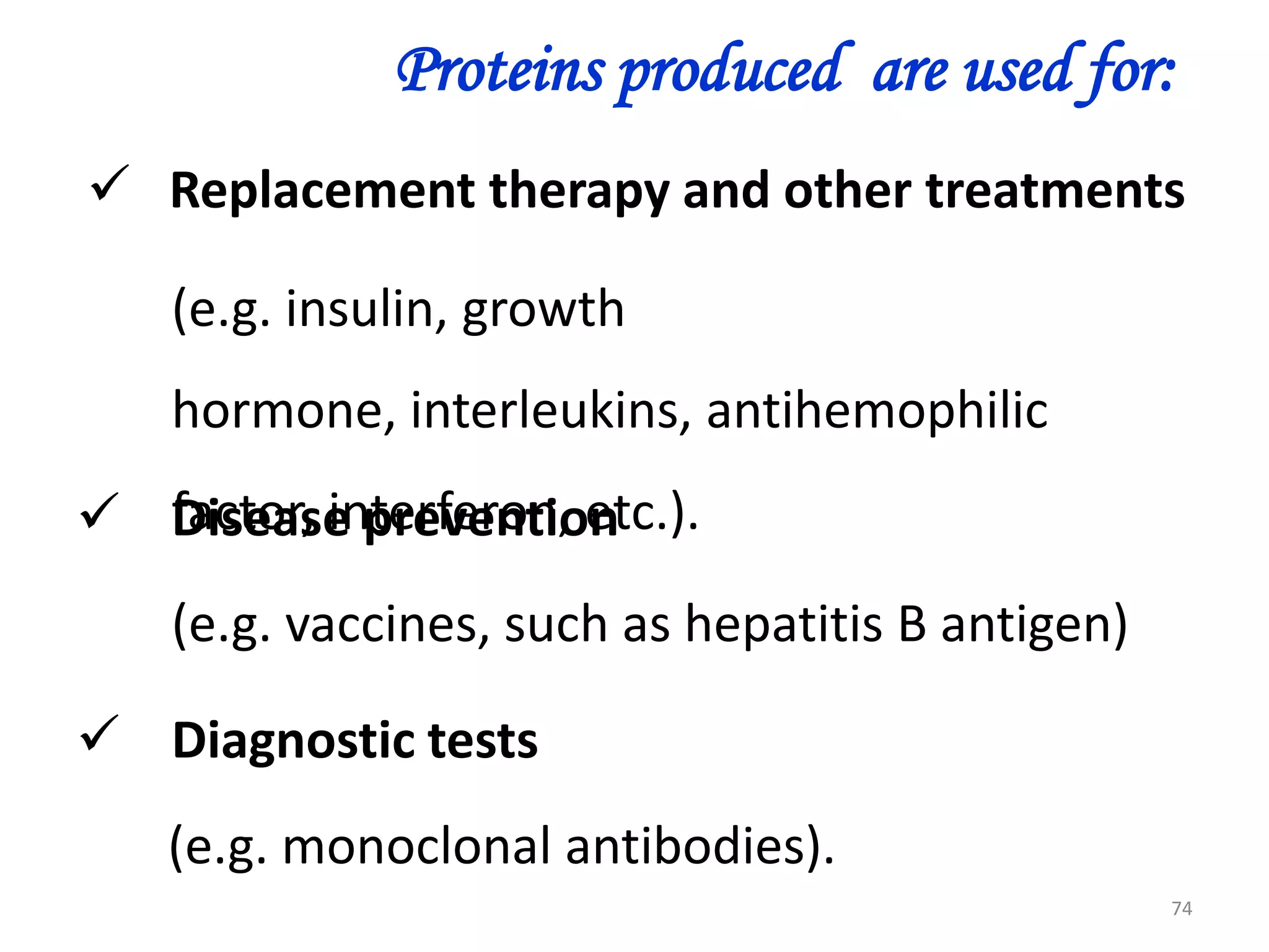 Proteins produced are used for:
 Replacement therapy and other treatments
(e.g. insulin, growth
hormone, interleukins, antihemophilic

 factor, interferon, etc.).
Disease prevention
(e.g. vaccines, such as hepatitis B antigen)

 Diagnostic tests
(e.g. monoclonal antibodies).
74

 