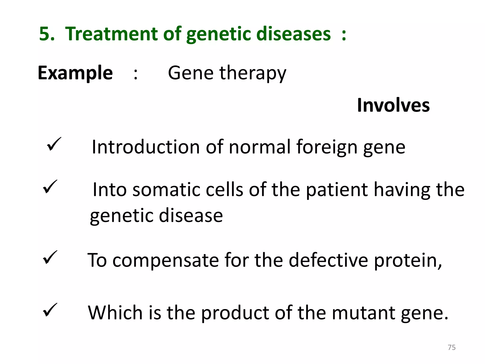 5. Treatment of genetic diseases :
Example :

Gene therapy
Involves



Introduction of normal foreign gene



Into somatic cells of the patient having the
genetic disease



To compensate for the defective protein,



Which is the product of the mutant gene.
75

 