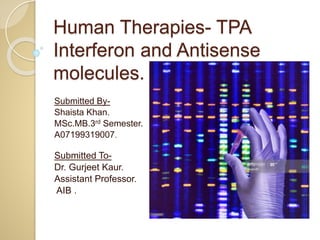Human Therapies- TPA
Interferon and Antisense
molecules.
Submitted By-
Shaista Khan.
MSc.MB.3rd Semester.
A07199319007.
Submitted To-
Dr. Gurjeet Kaur.
Assistant Professor.
AIB .
.
 
