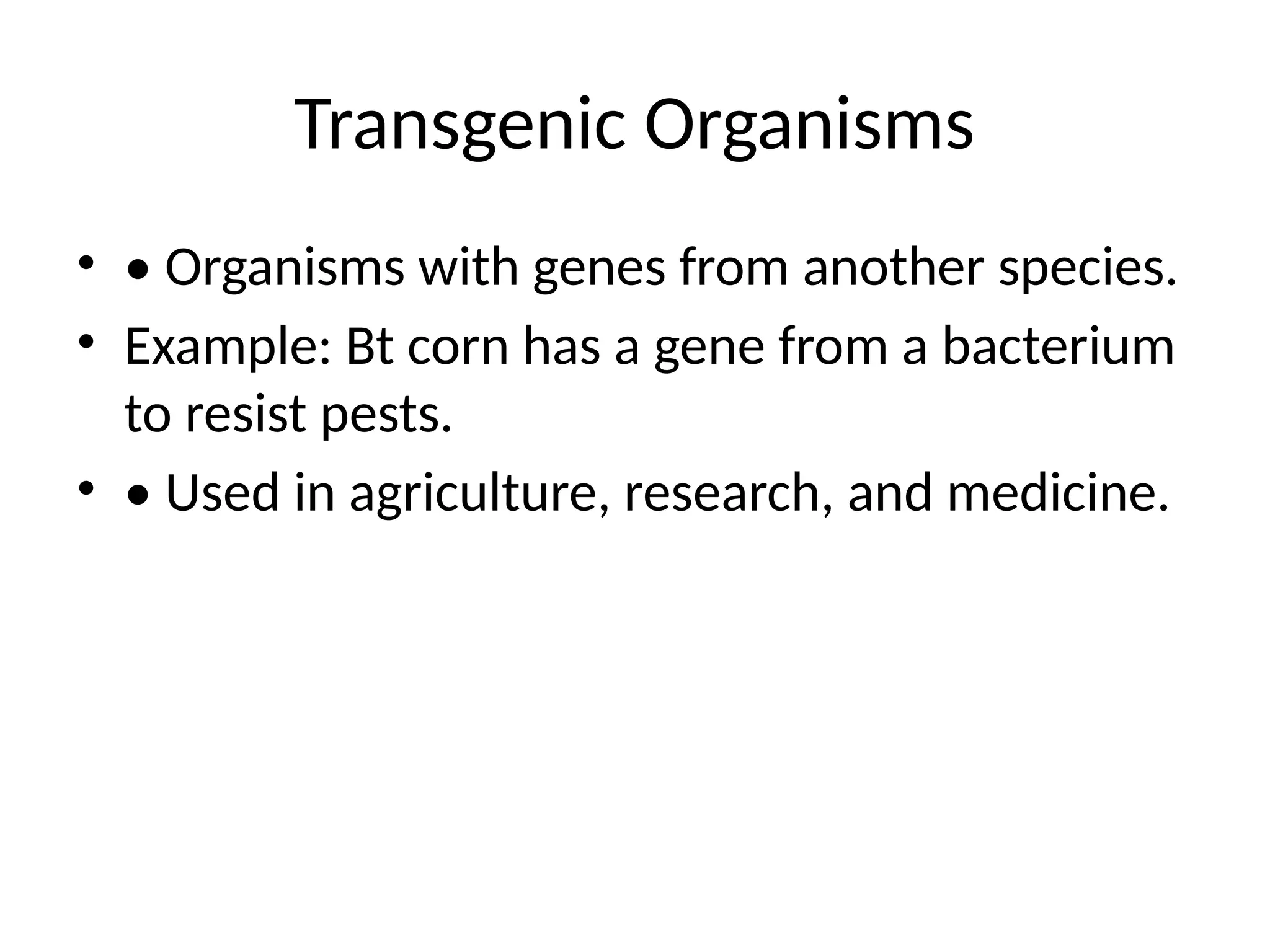 Transgenic Organisms
• • Organisms with genes from another species.
• Example: Bt corn has a gene from a bacterium
to resist pests.
• • Used in agriculture, research, and medicine.
 