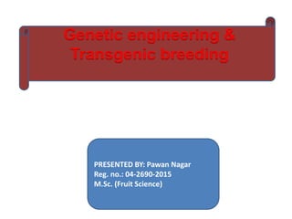 PRESENTED BY: Pawan Nagar
Reg. no.: 04-2690-2015
M.Sc. (Fruit Science)
Genetic engineering &
Transgenic breeding
 