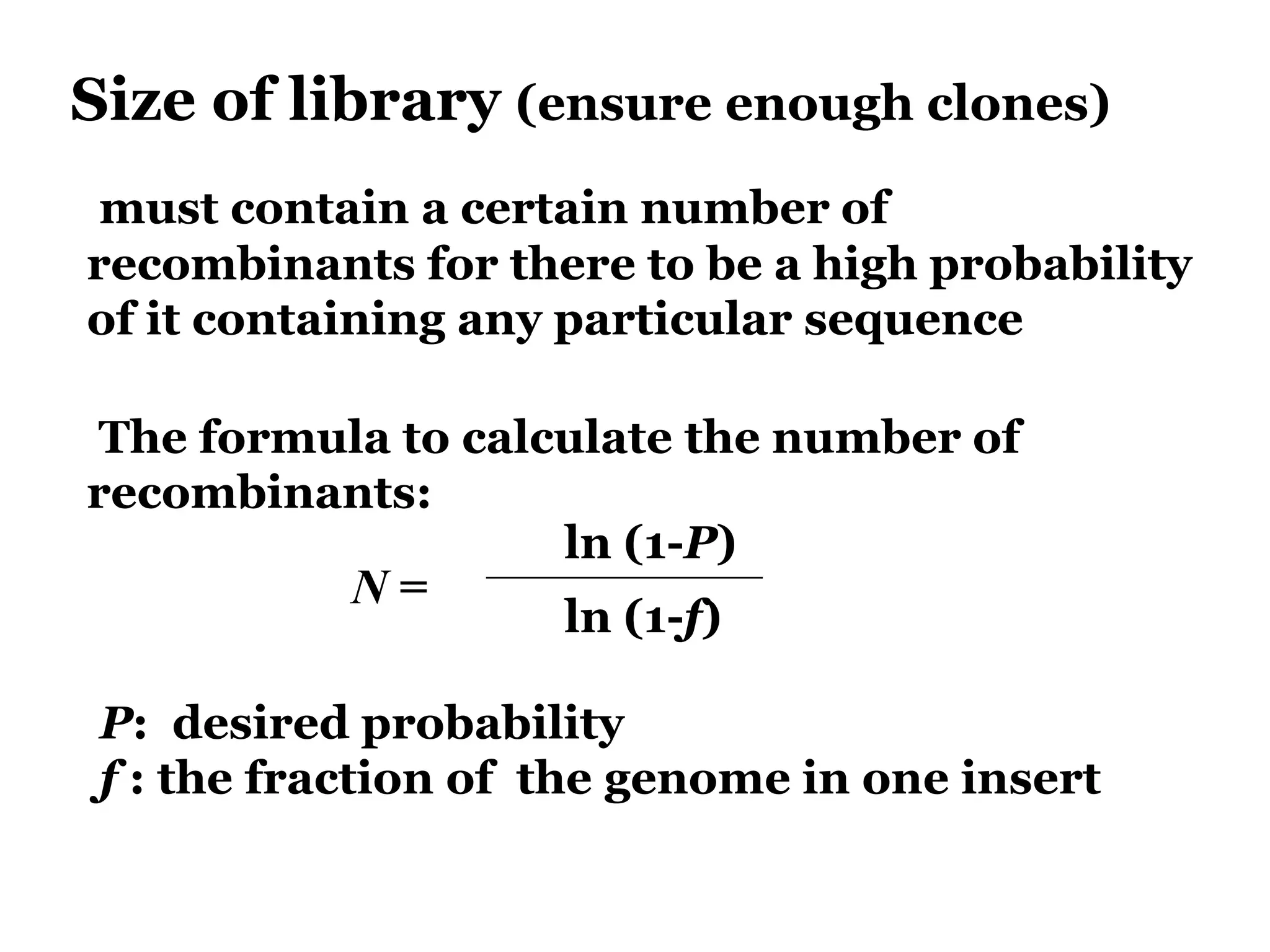 Size of library (ensure enough clones)
must contain a certain number of
recombinants for there to be a high probability
of it containing any particular sequence
The formula to calculate the number of
recombinants:
N =
ln (1-P)
ln (1-f)
P: desired probability
f : the fraction of the genome in one insert
 