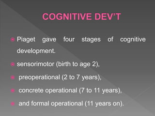  Piaget gave four stages of cognitive
development.
 sensorimotor (birth to age 2),
 preoperational (2 to 7 years),
 concrete operational (7 to 11 years),
 and formal operational (11 years on).
 