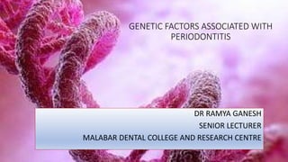 GENETIC FACTORS ASSOCIATED WITH
PERIODONTITIS
DR RAMYA GANESH
SENIOR LECTURER
MALABAR DENTAL COLLEGE AND RESEARCH CENTRE
 