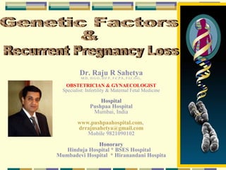 Genetic Factors & Recurrent Pregnancy Loss Dr. Raju R Sahetya M.D., D.G.O., D.F.P., F.C.P.S., F.I.C.O.G., OBSTETRICIAN & GYNAECOLOGIST Specialist: Infertility & Maternal Fetal Medicine Hospital Pushpaa Hospital Mumbai, India www.pushpaahospital.com ,  [email_address] Mobile 9821090102 Honorary Hinduja Hospital * BSES Hospital  Mumbadevi Hospital  * Hiranandani Hospita 
