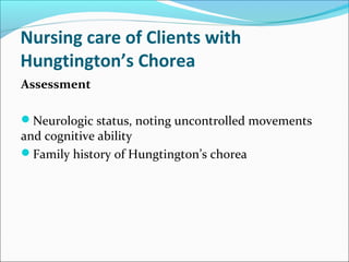 Nursing care of Clients with
Hungtington’s Chorea
Assessment
Neurologic status, noting uncontrolled movements
and cognitive ability
Family history of Hungtington’s chorea
 