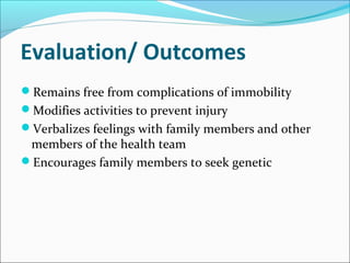 Evaluation/ Outcomes
Remains free from complications of immobility
Modifies activities to prevent injury
Verbalizes feelings with family members and other
members of the health team
Encourages family members to seek genetic
 