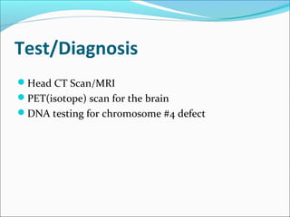 Test/Diagnosis
Head CT Scan/MRI
PET(isotope) scan for the brain
DNA testing for chromosome #4 defect
 