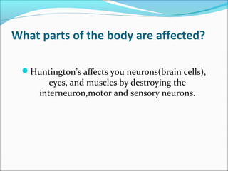 What parts of the body are affected?
Huntington’s affects you neurons(brain cells),
eyes, and muscles by destroying the
interneuron,motor and sensory neurons.
 