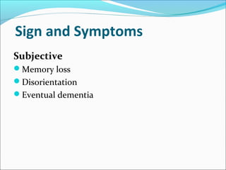 Sign and Symptoms
Subjective
Memory loss
Disorientation
Eventual dementia
 