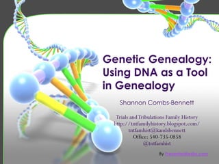 Genetic Genealogy:
Using DNA as a Tool
in Genealogy
Shannon Combs-Bennett
Trials and Tribulations Family History
http://tntfamilyhistory.blogspot.com/
tntfamhist@kandsbennett
Office: 540-735-0858
@tntfamhist
By PresenterMedia.com

 