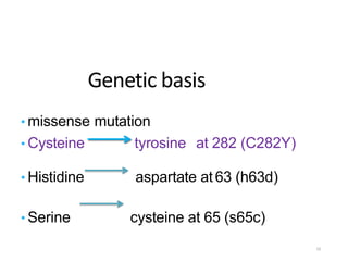 Genetic basis
• missense mutation
• Cysteine tyrosine at 282 (C282Y)
• Histidine aspartate at 63 (h63d)
• Serine cysteine at 65 (s65c)
10
 