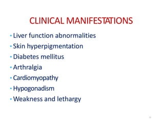 CLINICAL MANIFESTATIONS
• Liver function abnormalities
• Skin hyperpigmentation
• Diabetes mellitus
• Arthralgia
• Cardiomyopathy
• Hypogonadism
• Weakness and lethargy
13
 
