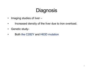 Diagnosis
• Imaging studies of liver –
• Increased density of the liver due to iron overload.
• Genetic study-
• Both the C282Y and H63D mutation
24
 